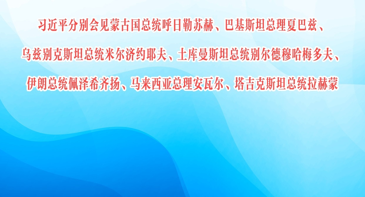 习近平分别会见蒙古国总统呼日勒苏赫、巴基斯坦总理夏巴兹、乌兹别克斯坦总统米尔济约耶夫、土库曼斯坦总统别尔德穆哈梅多夫、伊朗总统佩泽希齐扬、马来西亚总理安瓦尔、塔吉克斯坦总统拉赫蒙