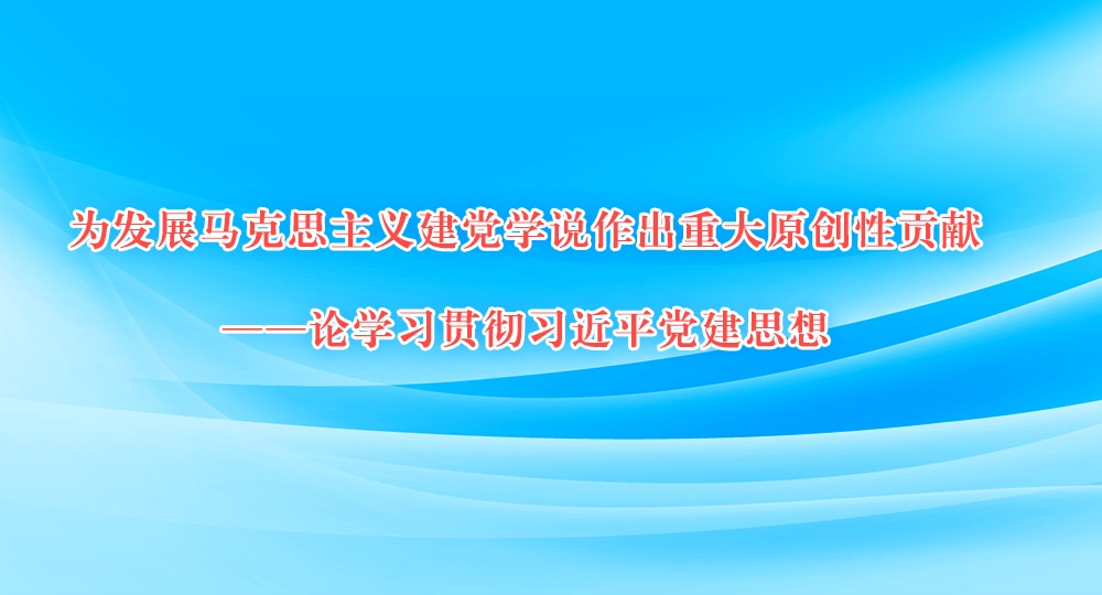 人民日报评论员:为发展马克思主义建党学说作出重大原创性贡献——论学习贯彻习近平党建思想