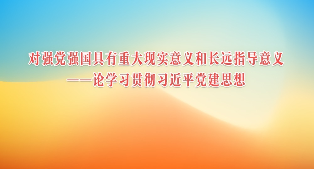 人民日报评论员:对强党强国具有重大现实意义和长远指导意义——论学习贯彻习近平党建思想