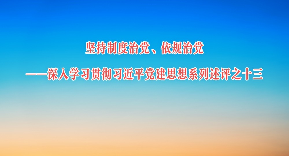 坚持制度治党、依规治党——深入学习贯彻习近平党建思想系列述评之十三